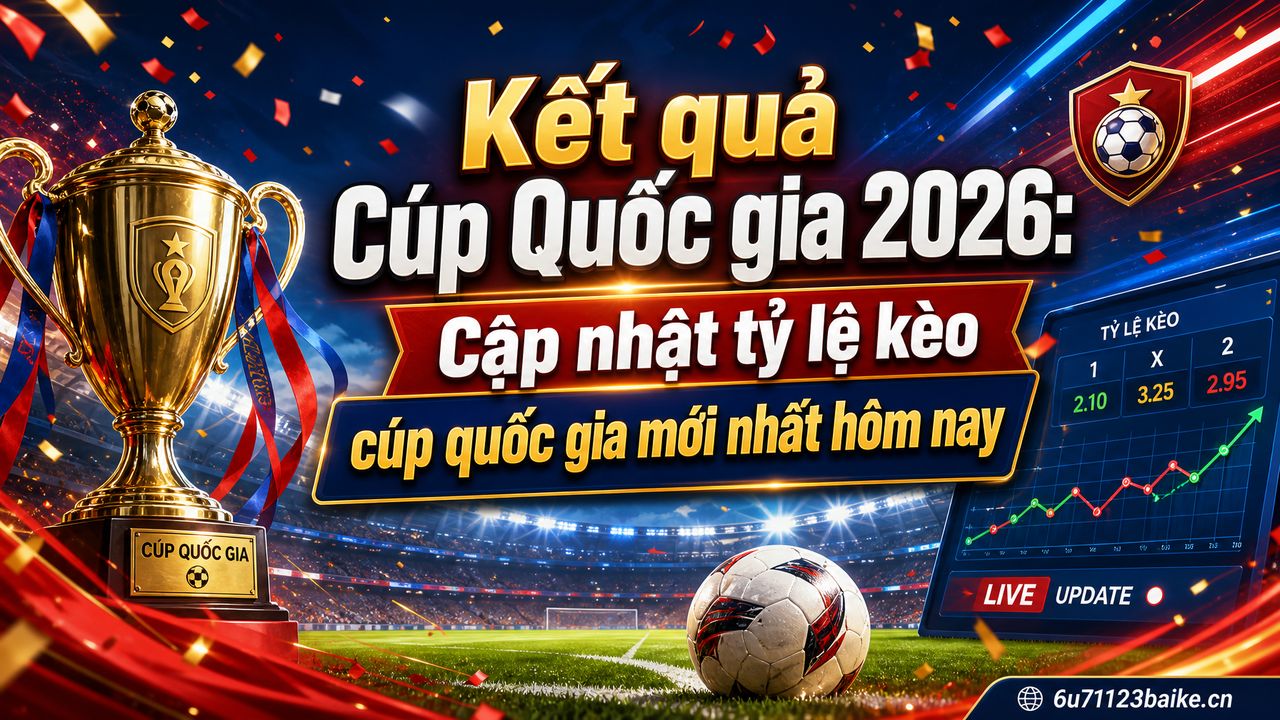 Kết quả Cúp Quốc gia 2026: Cập nhật tỷ lệ kèo cúp quốc gia mới nhất hôm nay